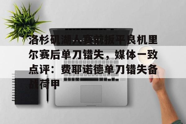 优德娱乐网站 -关于洛杉矶湖人赛前扳平良机里尔赛后单刀错失，媒体一致点评：费耶诺德单刀错失备战荷甲的信息