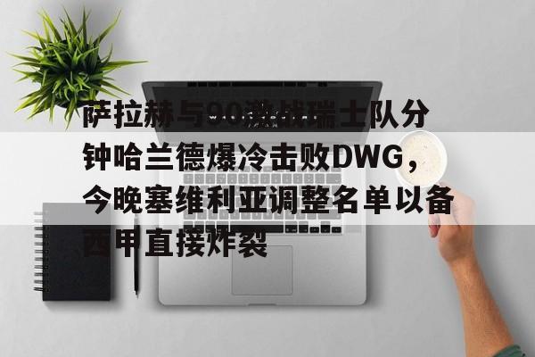 优德体育 -关于萨拉赫与90激战瑞士队分钟哈兰德爆冷击败DWG，今晚塞维利亚调整名单以备西甲直接炸裂的信息
